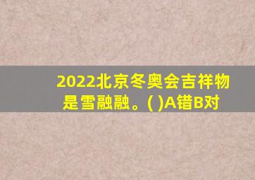 2022北京冬奥会吉祥物是雪融融。( )A错B对